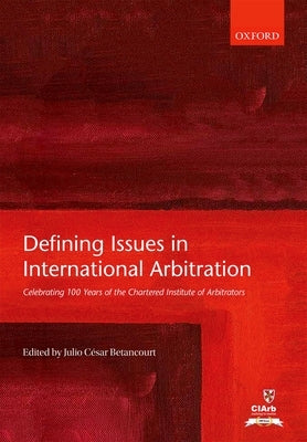Defining Issues in International Arbitration: Celebrating 100 Years of the Chartered Institute of Arbitrators by Betancourt, Julio Cesar