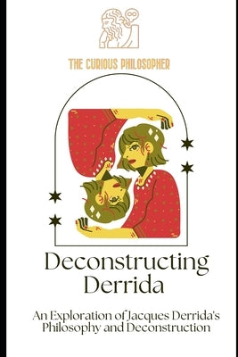 Deconstructing Derrida: An Exploration of Jacques Derrida's Philosophy and Deconstruction by Philosopher, The Curious