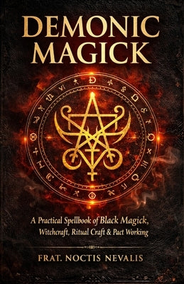 Demonic Magick: A Practical Spellbook of Black Magick, Witchcraft, Ritual Craft & Pact Working. by Nevalis, Noctis