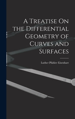 A Treatise On the Differential Geometry of Curves and Surfaces by Eisenhart, Luther Pfahler
