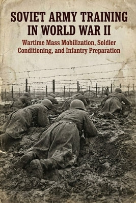 Soviet Army Training in World War II: Wartime Mass Mobilization, Soldier Conditioning, and Infantry Preparation by Bukov, Anatoli