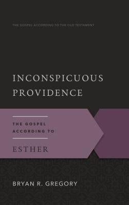 Inconspicuous Providence: The Gospel According to Esther by Gregory, Bryan R.