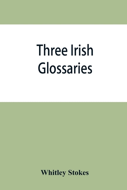 Three Irish glossaries. Cormac's glossary codex A. O'Davoren's glossary and a glossary to the calendar of Oingus the Culdee by Stokes, Whitley