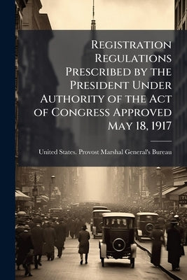 Registration Regulations Prescribed by the President Under Authority of the Act of Congress Approved May 18, 1917 by United States Provost Marshal General'