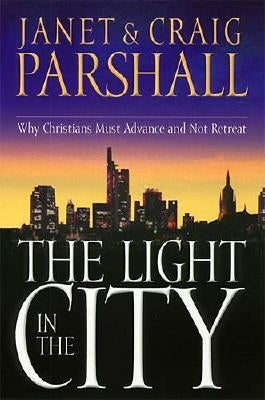 The Light in the City: Why Christians Must Advance and Not Retreat by Parshall, Janet