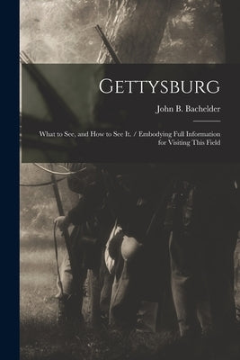 Gettysburg: What to see, and how to see it. / Embodying Full Information for Visiting This Field by Bachelder, John B. 1825-1894