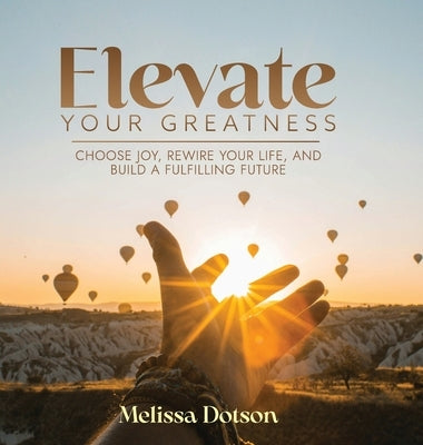 Elevate Your Greatness: Choose Joy, Rewire Your Life, and Build a Fulfilling Life by Dotson, Melissa