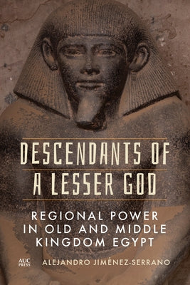 Descendants of a Lesser God: Regional Power in Old and Middle Kingdom Egypt by Jiménez-Serrano, Alejandro