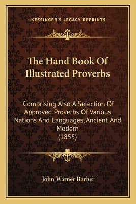 The Hand Book Of Illustrated Proverbs: Comprising Also A Selection Of Approved Proverbs Of Various Nations And Languages, Ancient And Modern (1855) by Barber, John Warner