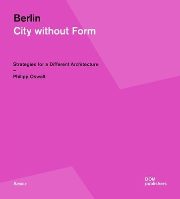 Berlin: City Without Form: Strategies for a Different Architecture by Oswalt, Philipp