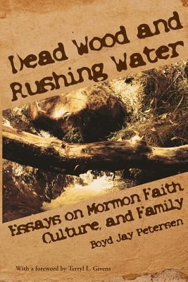Dead Wood and Rushing Water: Essays on Mormon Faith, Culture, and Family by Petersen, Boyd Jay