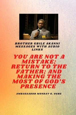 Brother Gbile Akanni Messages with Audio links - You Are Not A Mistake; Return to the Father; and Making the MOST of God's Presence by Akanni, Gbile