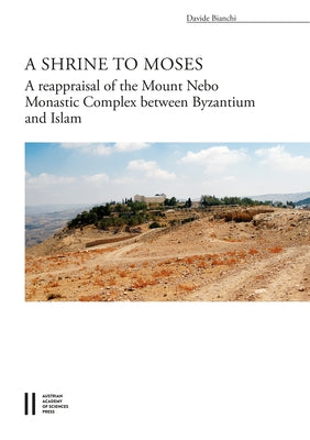 A Shrine to Moses: The Reappraisal of the Mount Nebo Monastic Complex Between Byzantium and Islam by Bianchi, Davide