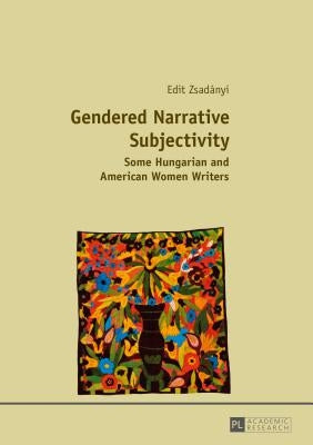 Gendered Narrative Subjectivity: Some Hungarian and American Women Writers by Zsadányi, Edit