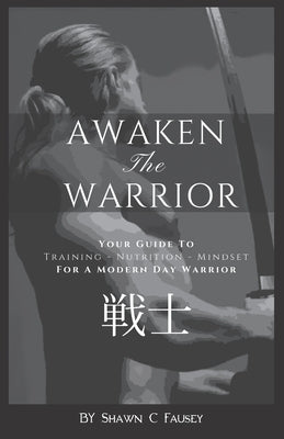 Awaken The Warrior: Your Guide To Training, Nutrition and Mindset For The Modern Day Warrior by Fausey, Shawn Christopher