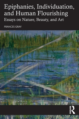 Epiphanies, Individuation, and Human Flourishing: Essays on Nature, Beauty, and Art by Gray, Frances