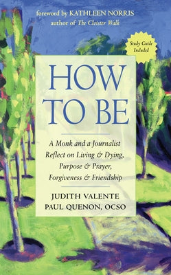 How to Be: A Monk and a Journalist Reflect on Living & Dying, Purpose & Prayer, Forgiveness & Friendship by Valente, Judith