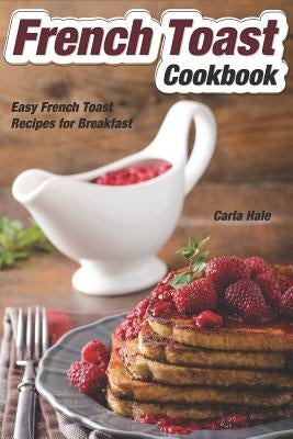 French Toast Cookbook: Easy French Toast Recipes for Breakfast by Hale, Carla