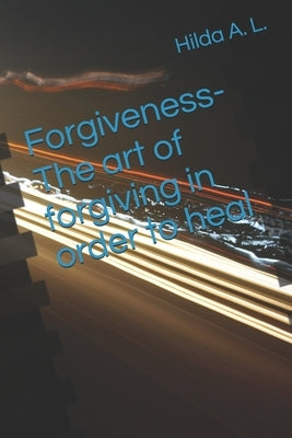 Forgiveness- The art of forgiving in order to heal by L, Hilda A.