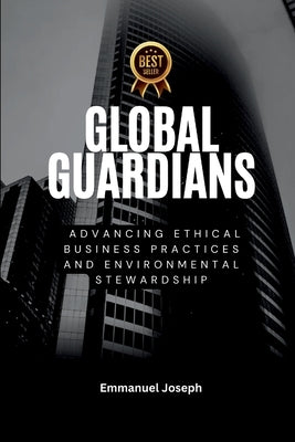 Global Guardians, Advancing Ethical Business Practices and Environmental Stewardship by Joseph
