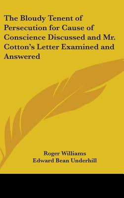 The Bloudy Tenent of Persecution for Cause of Conscience Discussed and Mr. Cotton's Letter Examined and Answered by Williams, Roger