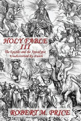 Holy Fable Volume Three The Epistles and the Apocalypse Undistorted by Faith: The Epistles and the Apocalypse Undistorted by Faith by Price, Robert M.