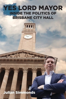 Yes Lord Mayor: Inside the Politics of Brisbane City Hall by Simmonds, Julian