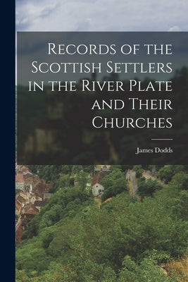 Records of the Scottish Settlers in the River Plate and Their Churches by Dodds, James