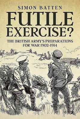 Futile Exercise?: The British Army's Preparations for War 1902-1914 by Batten, Simon
