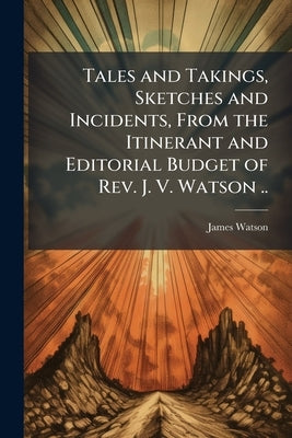 Tales and Takings, Sketches and Incidents, From the Itinerant and Editorial Budget of Rev. J. V. Watson .. by Watson, James