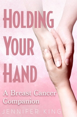 Holding Your Hand: A Breast Cancer Companion by King, Jennifer