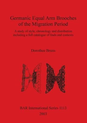 Germanic Equal Arm Brooches of the Migration Period: A study of their style chronology and distribution including a full catalogue of finds and their by Bruns, Dorothee