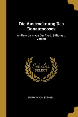 Die Austrocknung Des Donaumooses: An Dem Jahrtage Der Akad. Stiftung ... Vorgetr by Stengel, Stephan Von