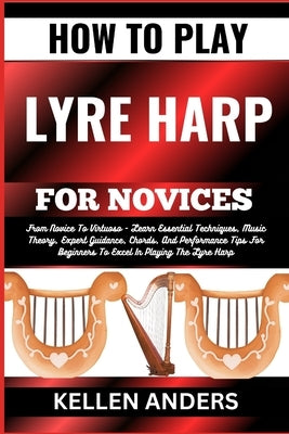 How to Play Lyre Harp for Novices: From Novice To Virtuoso - Learn Essential Techniques, Music Theory, Expert Guidance, Chords, And Performance Tips F by Anders, Kellen