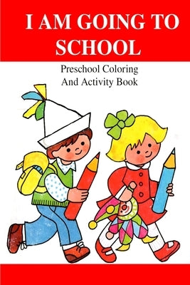 I Am Going To School: Preschool Coloring And Activity Book by Watts, Annie