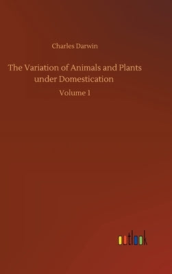 The Variation of Animals and Plants under Domestication: Volume 1 by Darwin, Charles