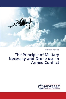 The Principle of Military Necessity and Drone use in Armed Conflict by Akubuilo, Florence
