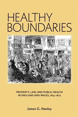 Healthy Boundaries: Property, Law, and Public Health in England and Wales, 1815-1872 by Hanley, James G.