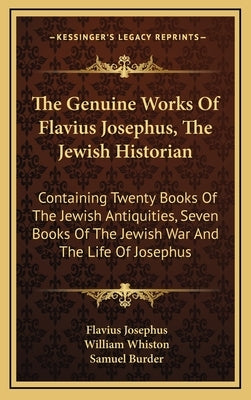 The Genuine Works Of Flavius Josephus, The Jewish Historian: Containing Twenty Books Of The Jewish Antiquities, Seven Books Of The Jewish War And The by Josephus, Flavius