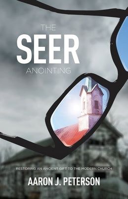 The Seer Anointing: Restoring an Ancient Gift to the Modern Church by Peterson, Aaron J.