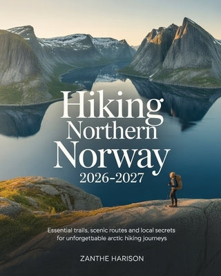 Hiking Northern Norway 2026-2027: Essential Trails, Scenic Routes and Local Secrets for Unforgettable Arctic Hiking Journeys by Harison, Zanthe