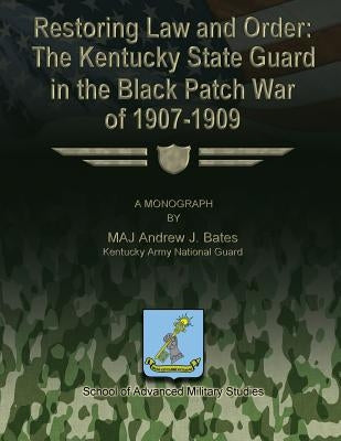 Restoring Law and Order: The Kentucky State Guard in the Black Patch War of 1907-1909 by Studies, School Of Advanced Military
