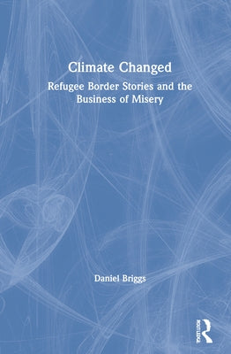 Climate Changed: Refugee Border Stories and the Business of Misery by Briggs, Daniel