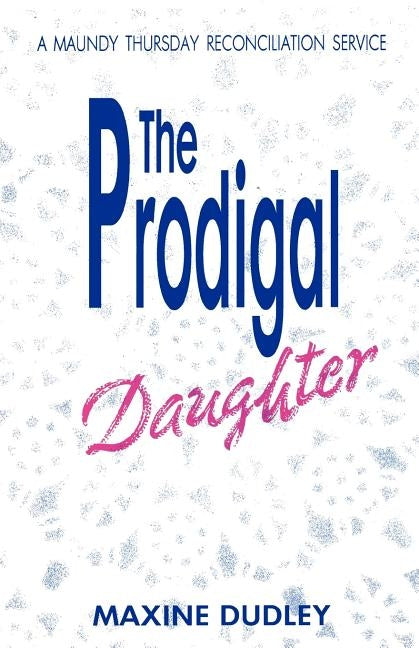 The Prodigal Daughter: A Maundy Thursday Reconciliation Service by Dudley, Maxine
