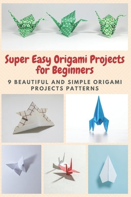 Super Easy Origami Projects for Beginners: 9 Beautiful and Simple Origami Projects Patterns by Teague, April