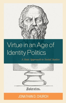 Virtue in an Age of Identity Politics: A Stoic Approach to Social Justice by Church, Jonathan D.