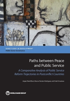 Paths between Peace and Public Service: A Comparative Analysis of Public Service Reform Trajectories in Postconflict Countries by Blum, Jurgen Rene