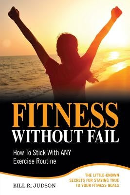 Fitness Without Fail: How To Stick With ANY Exercise Routine by Judson, Bill R.