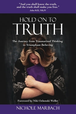 Hold On to Truth: The Journey from Traumatized Thinking to Triumphant Believing by Marbach, Nichole