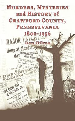 Murders, Mysteries and History of Crawford County, Pennsylvania 1800 - 1956 by Hilton, Don